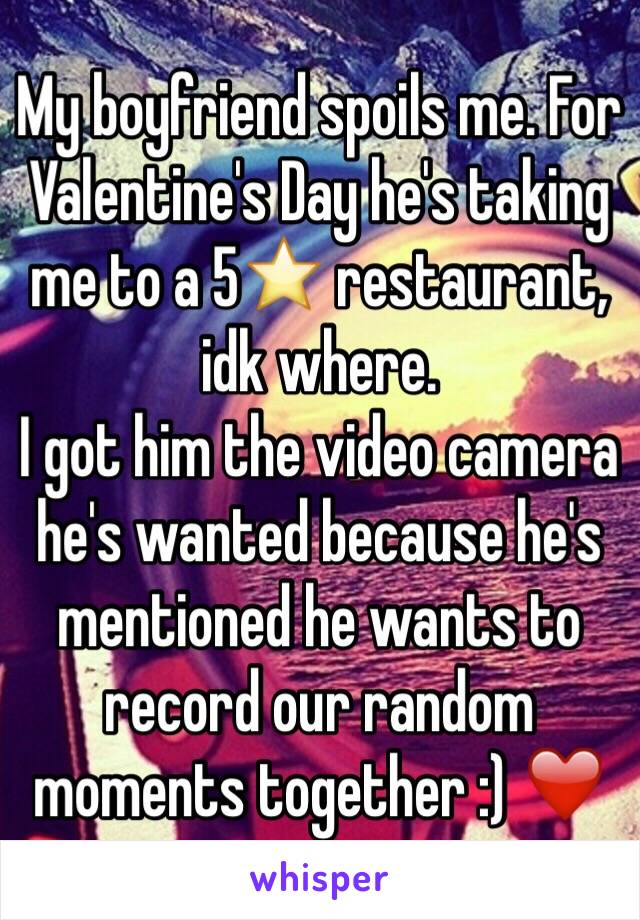 My boyfriend spoils me. For Valentine's Day he's taking me to a 5⭐️ restaurant, idk where. 
I got him the video camera he's wanted because he's mentioned he wants to record our random moments together :) ❤️