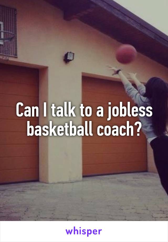Can I talk to a jobless basketball coach?