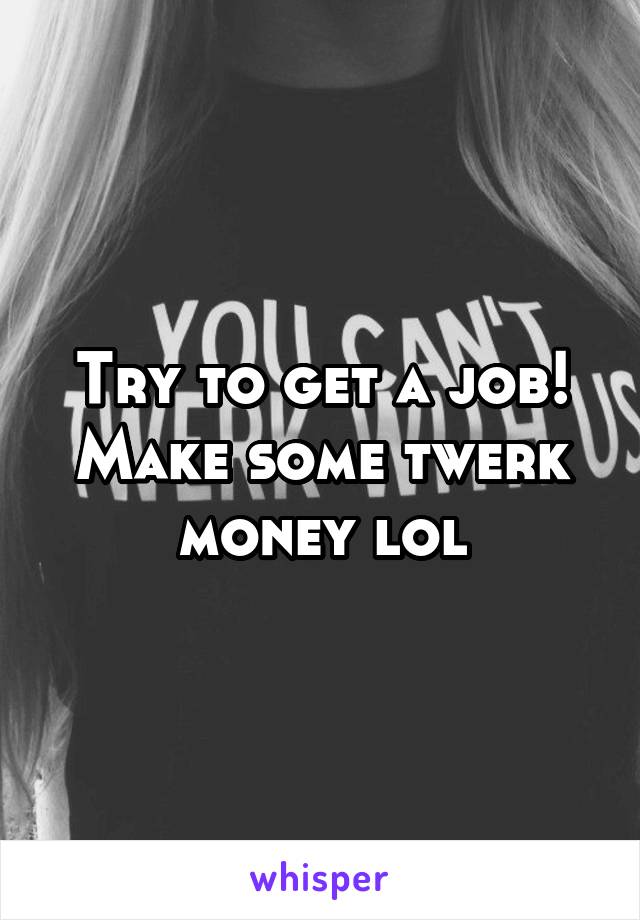 Try to get a job! Make some twerk money lol