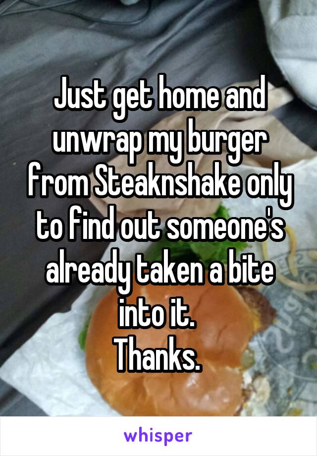 Just get home and unwrap my burger from Steaknshake only to find out someone's already taken a bite into it. 
Thanks. 