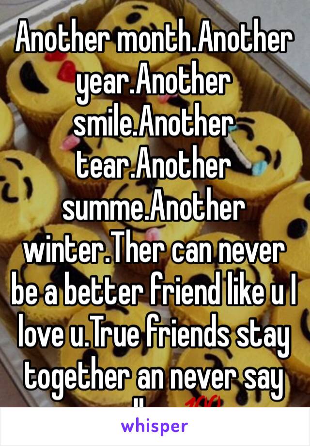 Another month.Another year.Another smile.Another tear.Another summe.Another winter.Ther can never be a better friend like u I love u.True friends stay together an never say goodbye💯