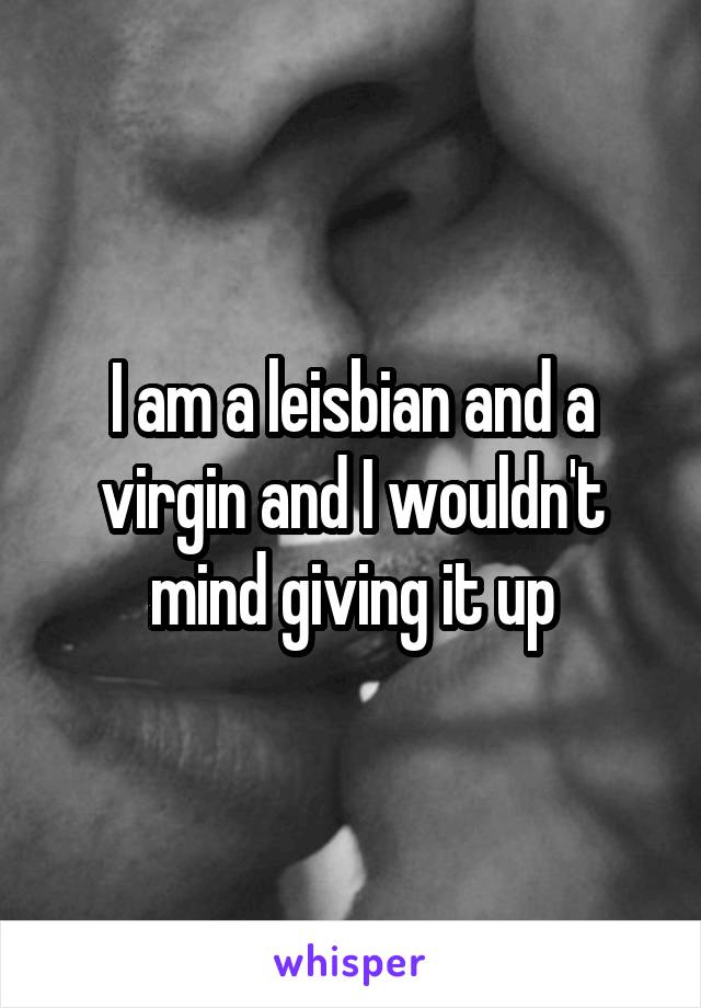 I am a leisbian and a virgin and I wouldn't mind giving it up