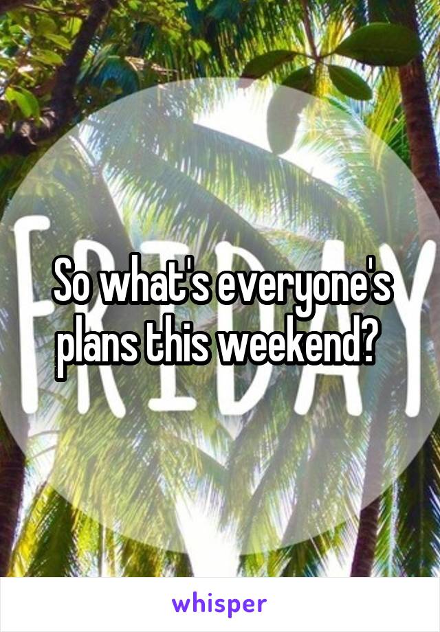 So what's everyone's plans this weekend? 