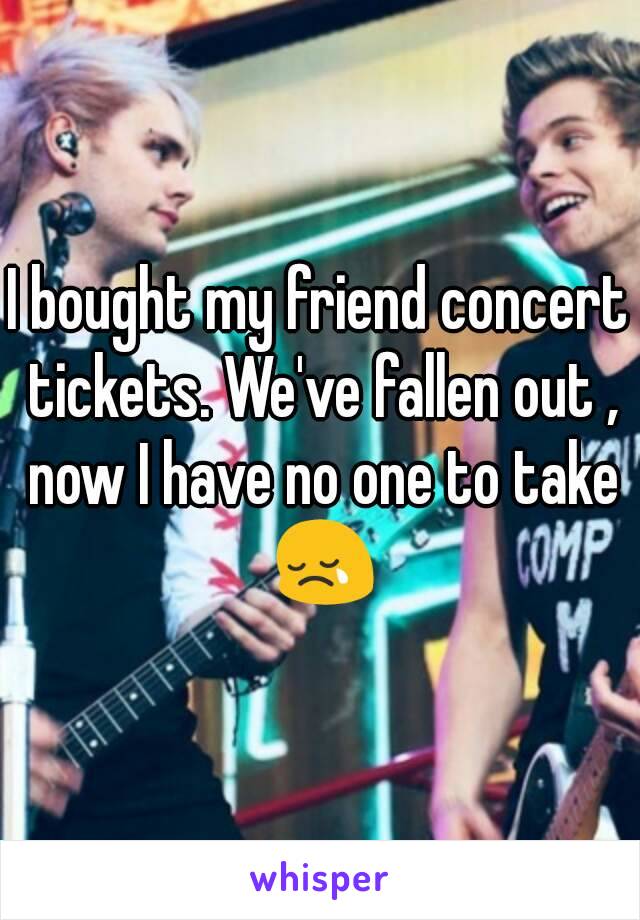I bought my friend concert tickets. We've fallen out , now I have no one to take 😢
