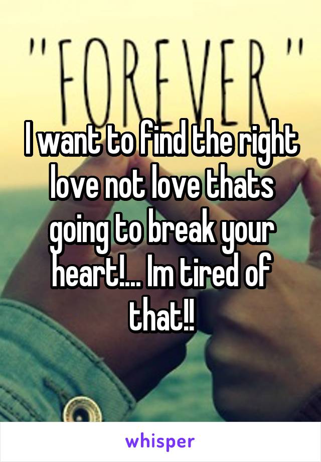 I want to find the right love not love thats going to break your heart!... Im tired of that!!