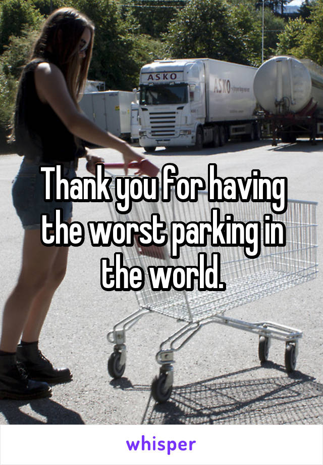 Thank you for having the worst parking in the world.