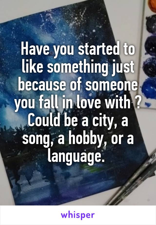 Have you started to like something just because of someone you fall in love with ? Could be a city, a song, a hobby, or a language. 
