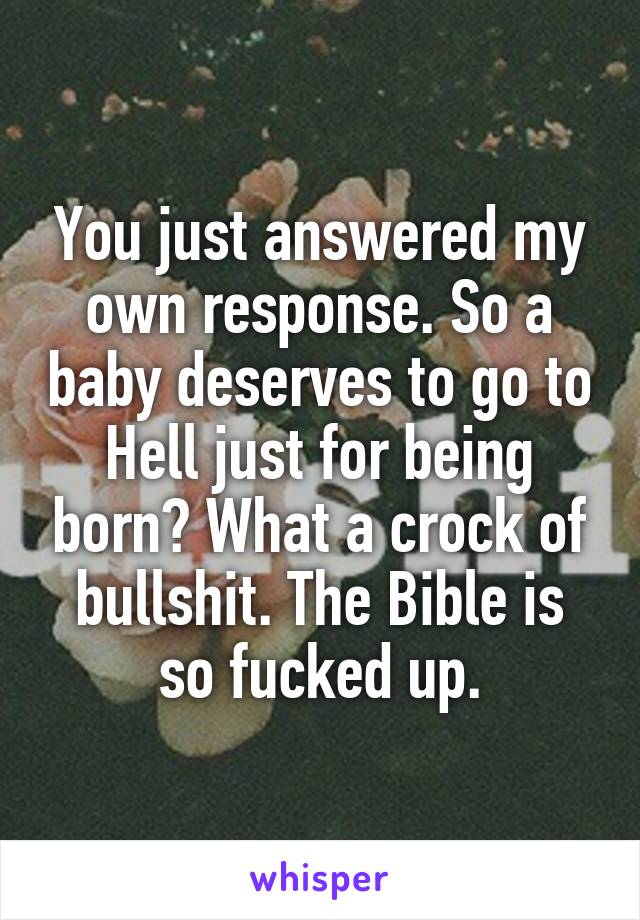 You just answered my own response. So a baby deserves to go to Hell just for being born? What a crock of bullshit. The Bible is so fucked up.