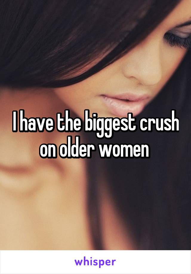 I have the biggest crush on older women 