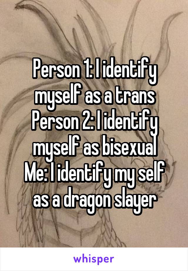 Person 1: I identify myself as a trans
Person 2: I identify myself as bisexual
Me: I identify my self as a dragon slayer
