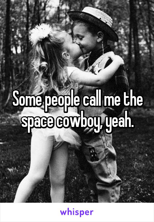 Some people call me the space cowboy, yeah.