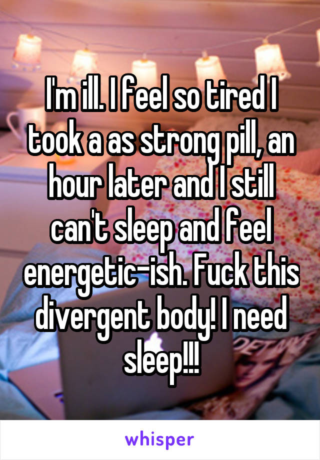 I'm ill. I feel so tired I took a as strong pill, an hour later and I still can't sleep and feel energetic-ish. Fuck this divergent body! I need sleep!!!