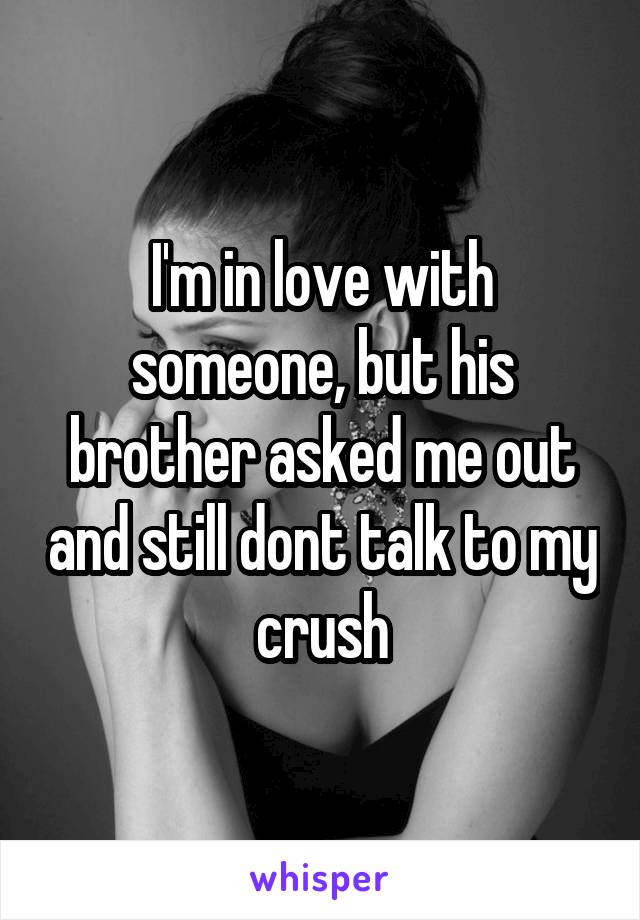 I'm in love with someone, but his brother asked me out and still dont talk to my crush