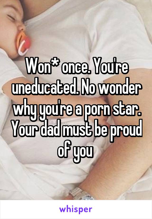 Won* once. You're uneducated. No wonder why you're a porn star. Your dad must be proud of you 