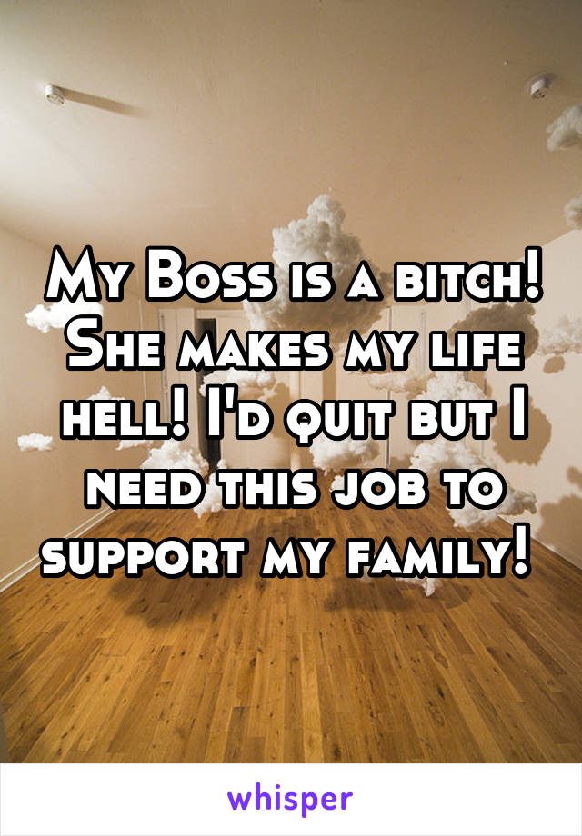 My Boss is a bitch! She makes my life hell! I'd quit but I need this job to support my family! 