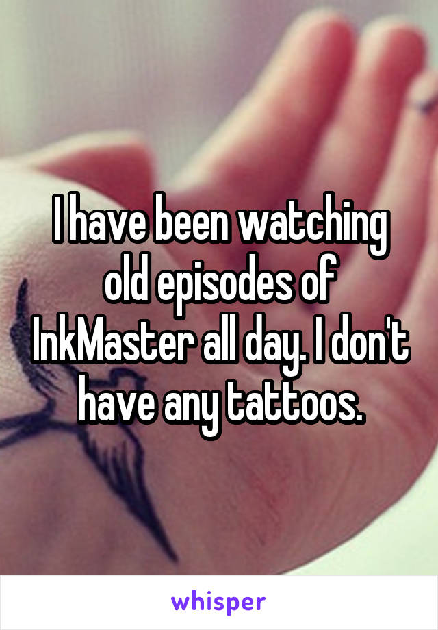 I have been watching old episodes of InkMaster all day. I don't have any tattoos.