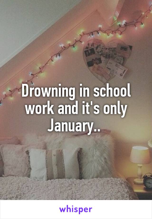 Drowning in school work and it's only January.. 
