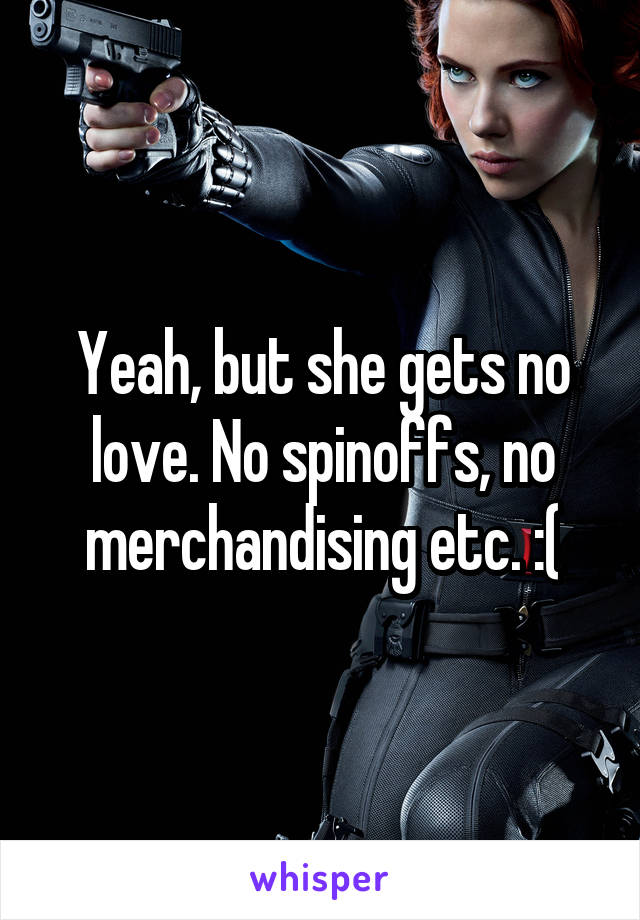 Yeah, but she gets no love. No spinoffs, no merchandising etc. :(