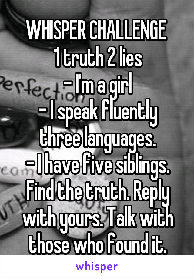 WHISPER CHALLENGE 
1 truth 2 lies
- I'm a girl
- I speak fluently three languages.
- I have five siblings.
Find the truth. Reply with yours. Talk with those who found it.
