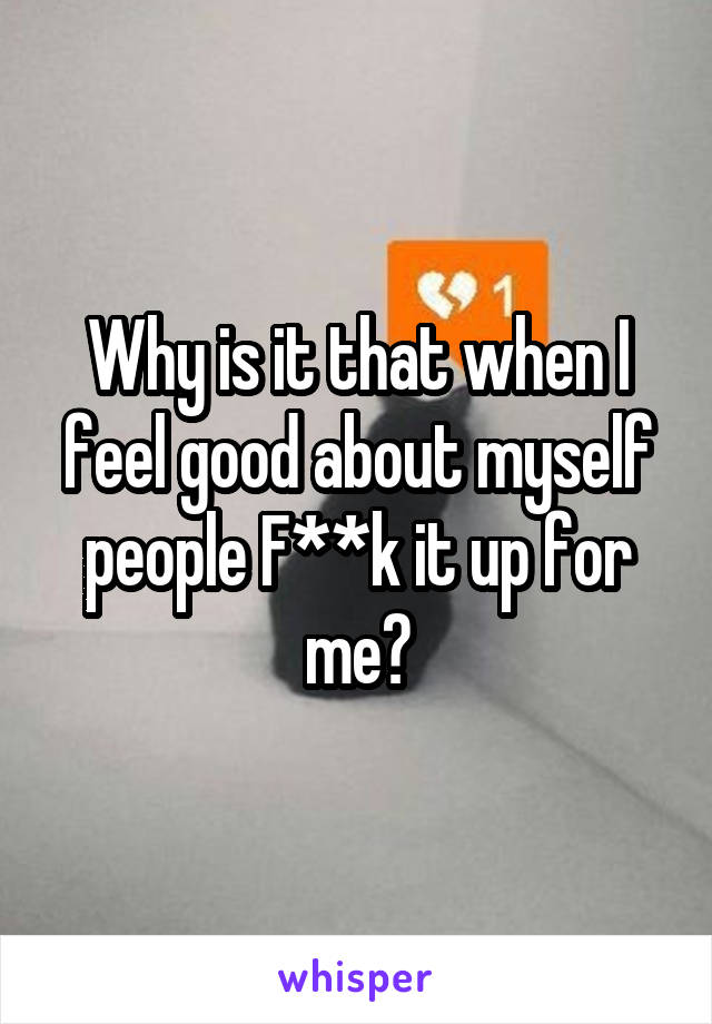 Why is it that when I feel good about myself people F**k it up for me?