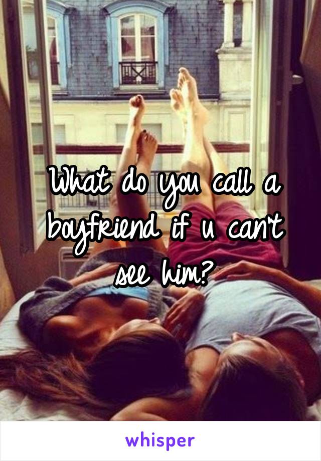 What do you call a boyfriend if u can't see him?