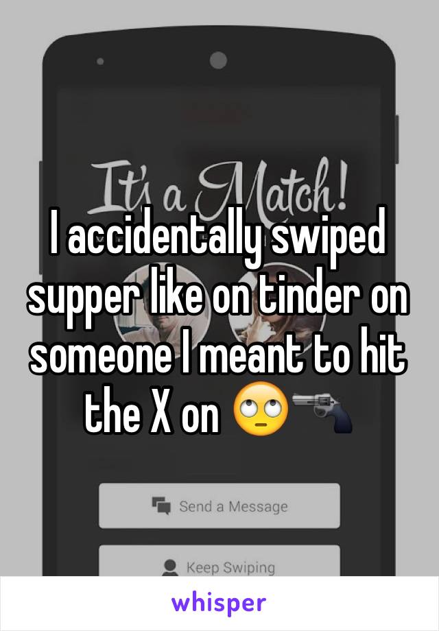 I accidentally swiped supper like on tinder on someone I meant to hit the X on 🙄🔫 