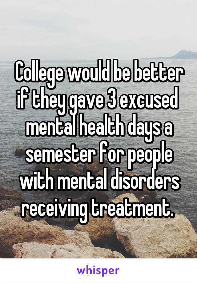 College would be better if they gave 3 excused  mental health days a semester for people with mental disorders receiving treatment. 
