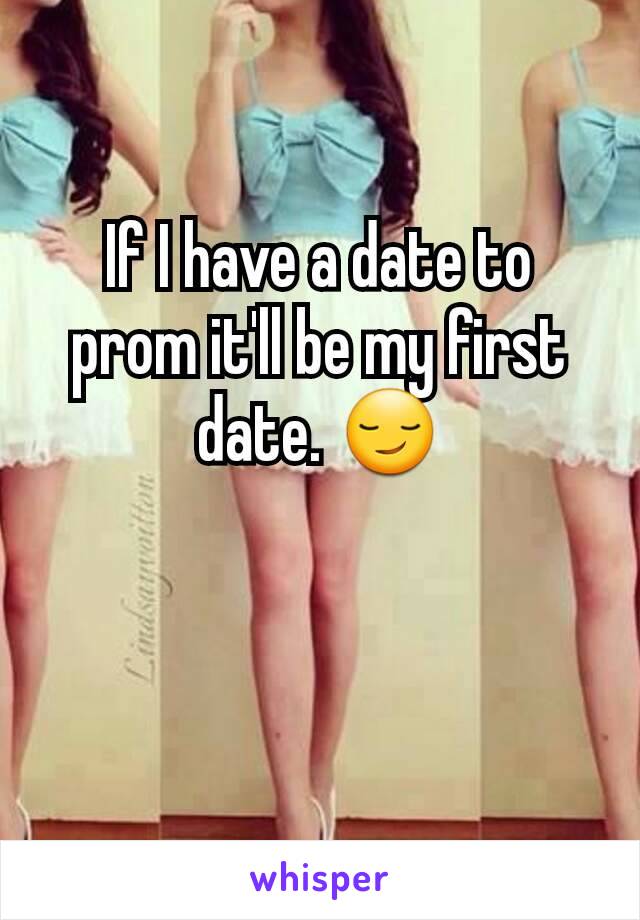 If I have a date to prom it'll be my first date. 😏