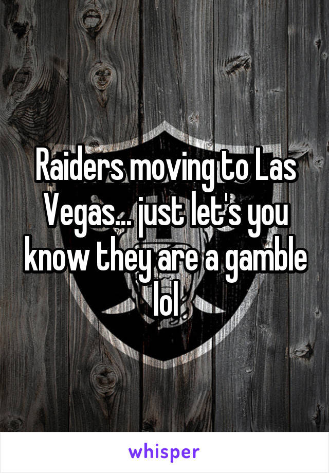 Raiders moving to Las Vegas... just let's you know they are a gamble lol