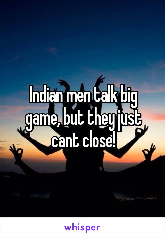 Indian men talk big game, but they just cant close!