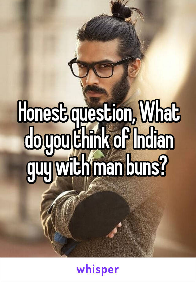 Honest question, What do you think of Indian guy with man buns? 