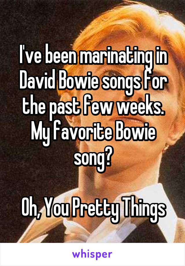 I've been marinating in David Bowie songs for the past few weeks. My favorite Bowie song?

Oh, You Pretty Things