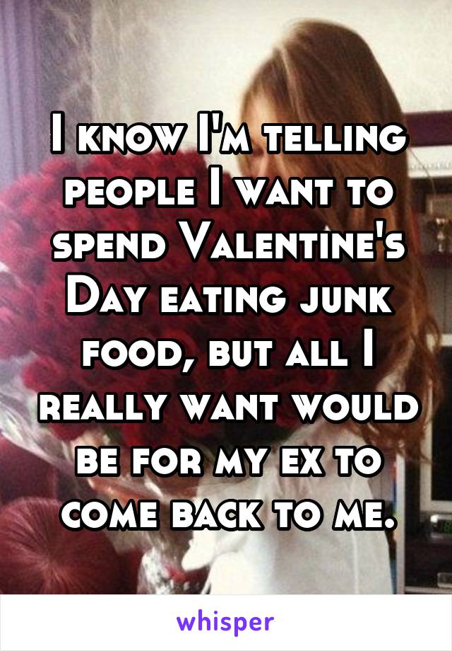 I know I'm telling people I want to spend Valentine's Day eating junk food, but all I really want would be for my ex to come back to me.