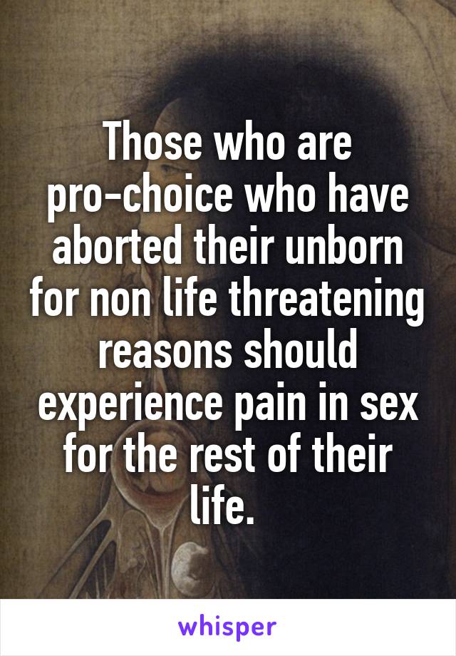 Those who are pro-choice who have aborted their unborn for non life threatening reasons should experience pain in sex for the rest of their life. 