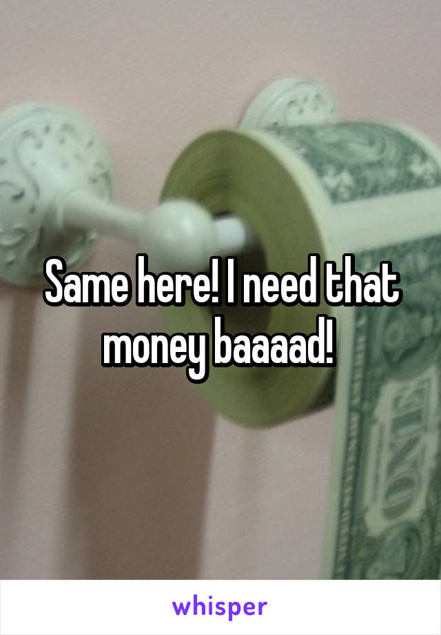 Same here! I need that money baaaad! 