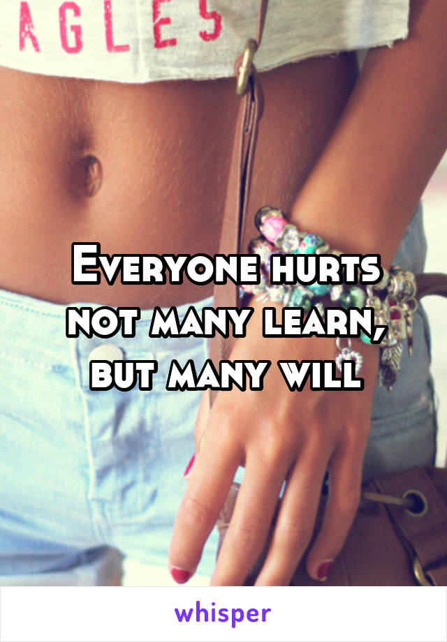 Everyone hurts not many learn, but many will
