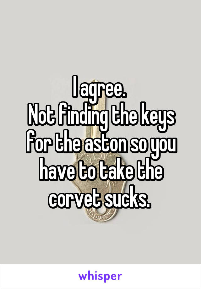I agree. 
Not finding the keys for the aston so you have to take the corvet sucks. 