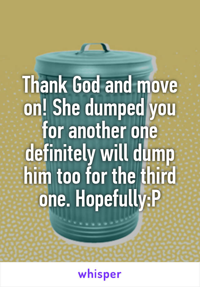 Thank God and move on! She dumped you for another one definitely will dump him too for the third one. Hopefully:P