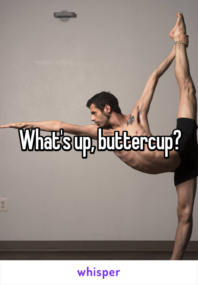 What's up, buttercup?