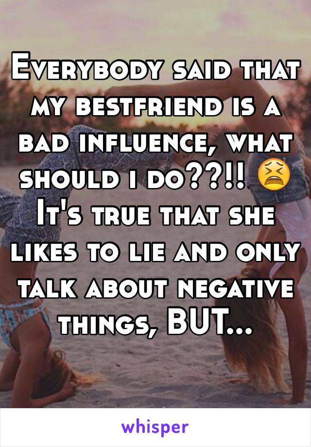 Everybody said that my bestfriend is a bad influence, what should i do??!! 😫
It's true that she likes to lie and only talk about negative things, BUT... 