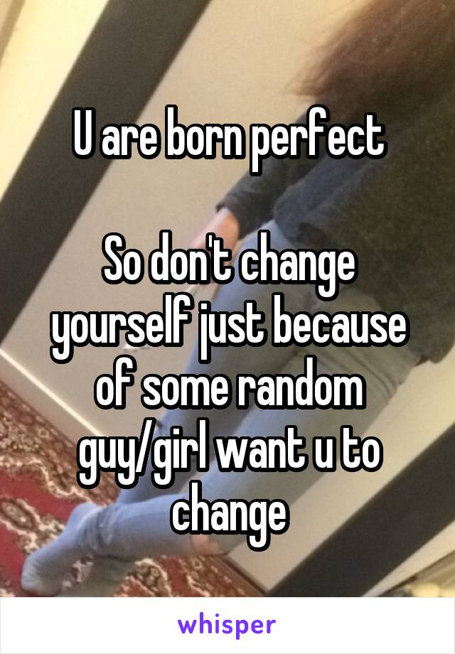 U are born perfect

So don't change yourself just because of some random guy/girl want u to change