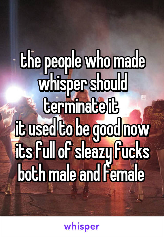 the people who made whisper should terminate it 
it used to be good now its full of sleazy fucks both male and female 