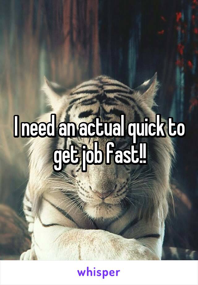 I need an actual quick to get job fast!!