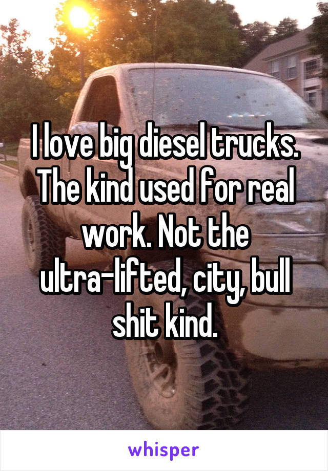 I love big diesel trucks. The kind used for real work. Not the ultra-lifted, city, bull shit kind.