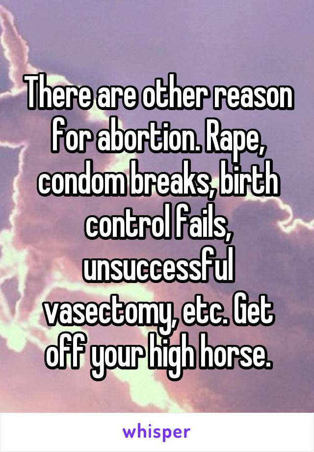 There are other reason for abortion. Rape, condom breaks, birth control fails, unsuccessful vasectomy, etc. Get off your high horse.