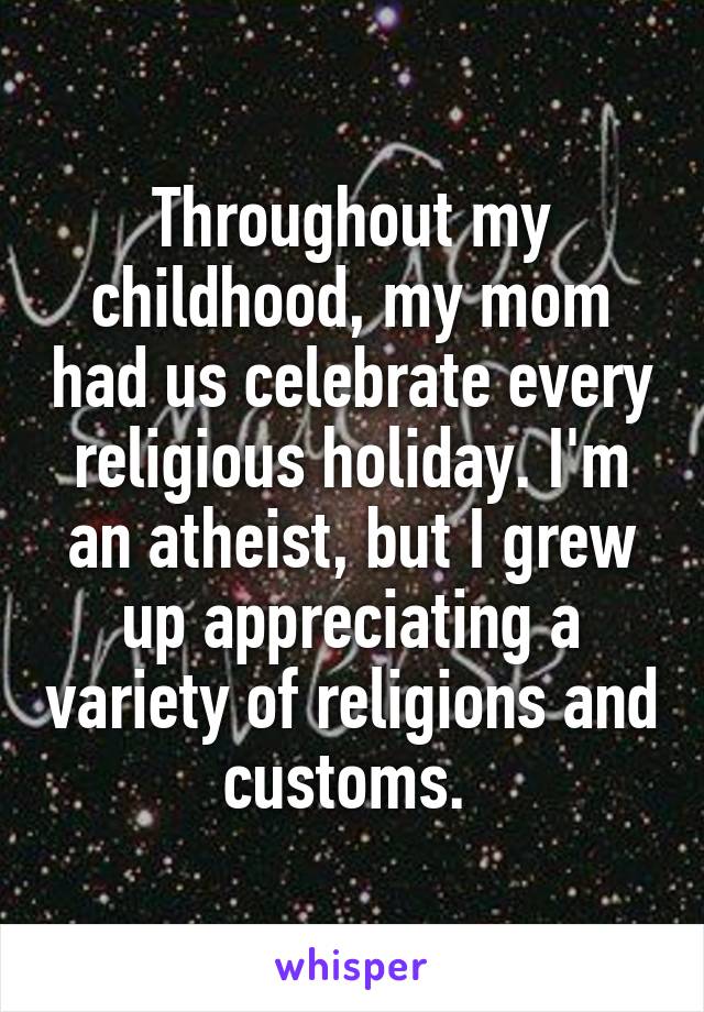 Throughout my childhood, my mom had us celebrate every religious holiday. I'm an atheist, but I grew up appreciating a variety of religions and customs. 