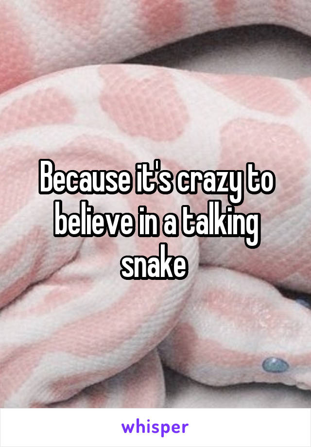 Because it's crazy to believe in a talking snake 