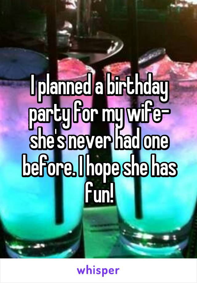 I planned a birthday party for my wife- she's never had one before. I hope she has fun!