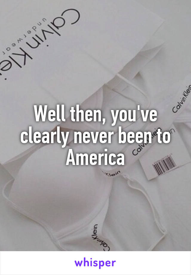 Well then, you've clearly never been to America