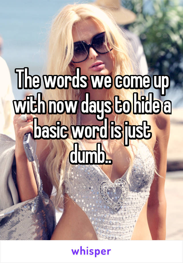 The words we come up with now days to hide a basic word is just dumb.. 
